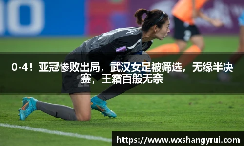 0-4！亚冠惨败出局，武汉女足被筛选，无缘半决赛，王霜百般无奈