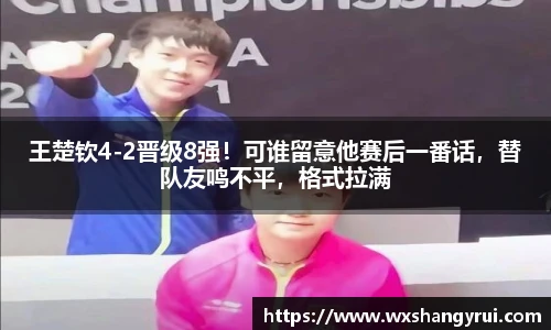 王楚钦4-2晋级8强！可谁留意他赛后一番话，替队友鸣不平，格式拉满
