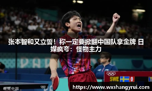 张本智和又立誓！称一定要掀翻中国队拿金牌 日媒疯夸：怪物主力